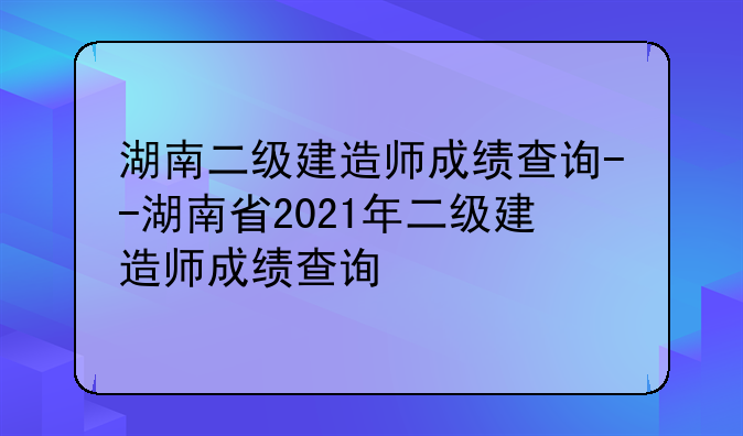 湖南二级建造师成绩查询--湖南省2021年二级建造师成绩查询