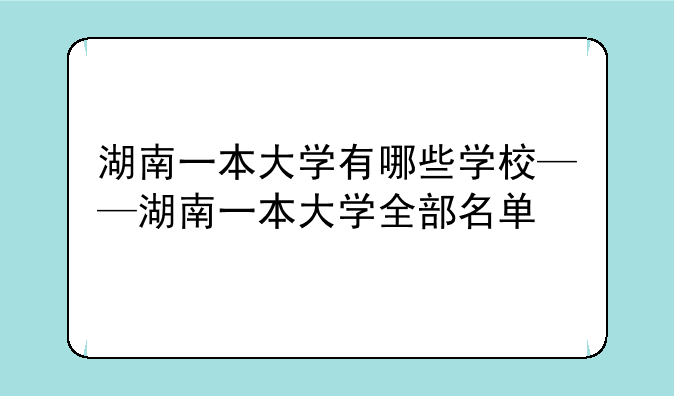 湖南一本大学有哪些学校——湖南一本大学全部名单