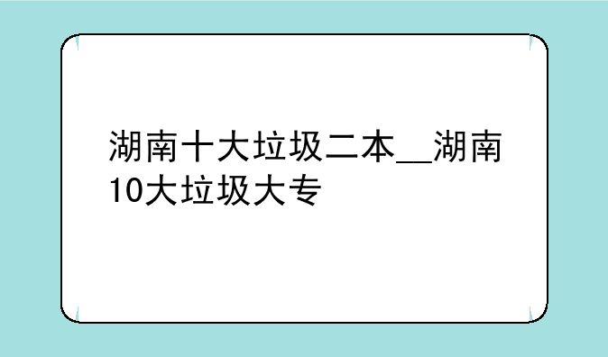 湖南十大垃圾二本__湖南10大垃圾大专