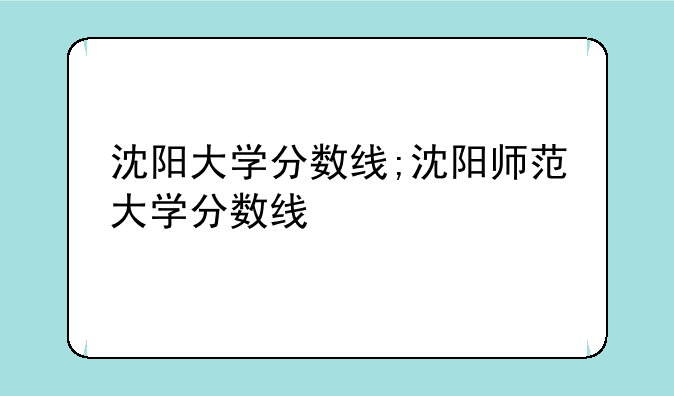沈阳大学分数线;沈阳师范大学分数线