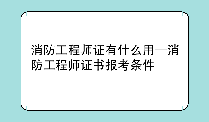 消防工程师证有什么用—消防工程师证书报考条件