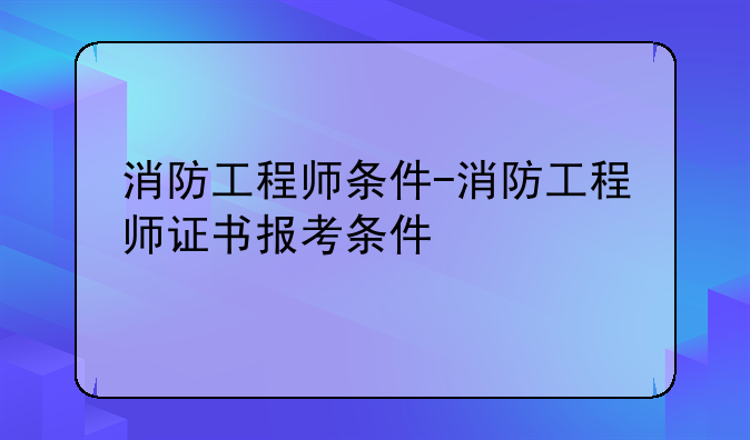 消防工程师条件-消防工程师证书报考条件