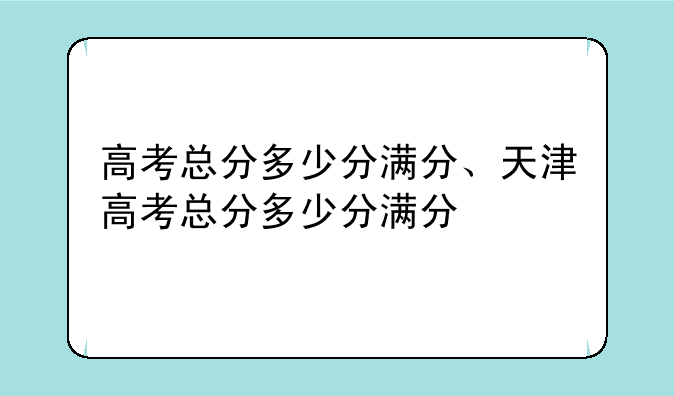 高考总分多少分满分、天津高考总分多少分满分