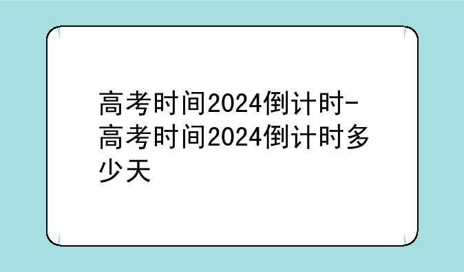 高考时间2024倒计时-高考时间2024倒计时多少天