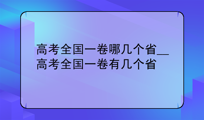 高考全国一卷哪几个省__高考全国一卷有几个省