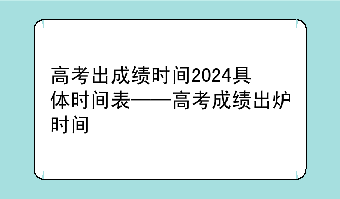 高考出成绩时间2024具体时间表——高考成绩出炉时间