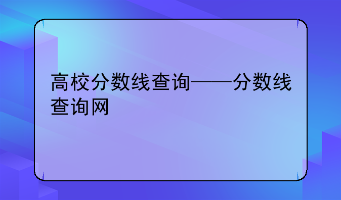 高校分数线查询——分数线查询网