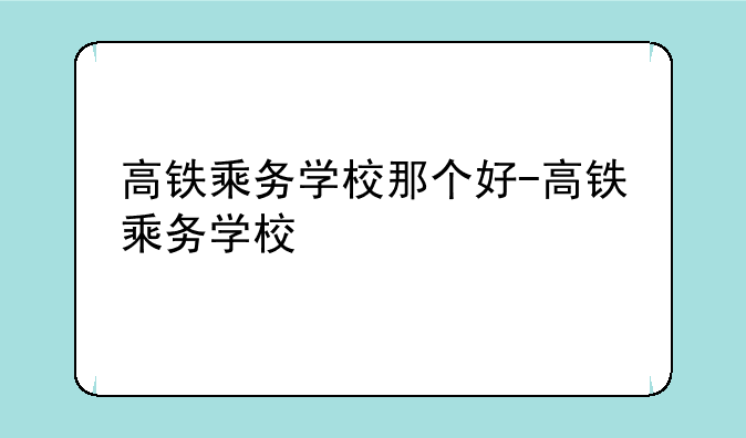 高铁乘务学校那个好-高铁乘务学校