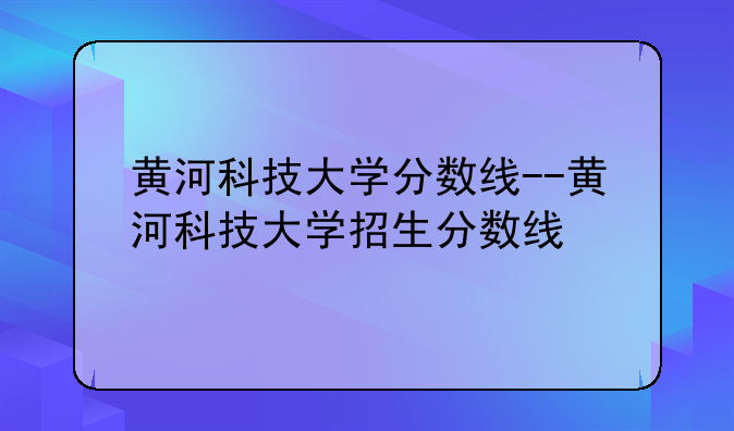 黄河科技大学分数线--黄河科技大学招生分数线