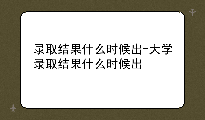 录取结果什么时候出-大学录取结果什么时候出