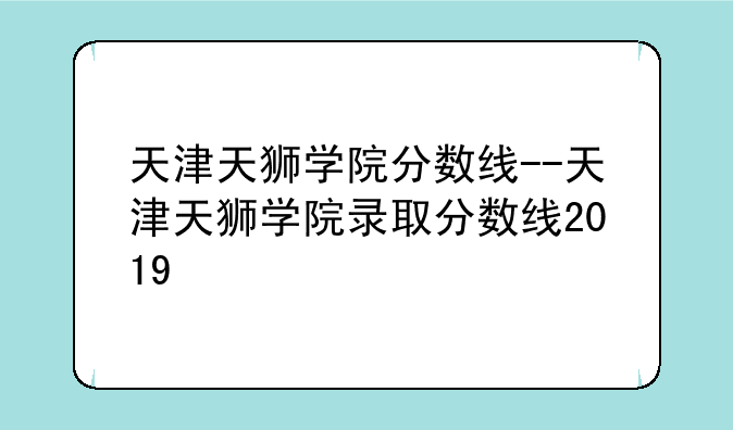 天津天狮学院分数线--天津天狮学院录取分数线2019