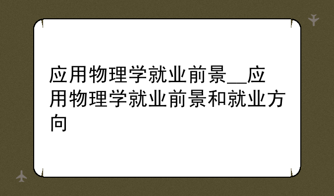 应用物理学就业前景__应用物理学就业前景和就业方向