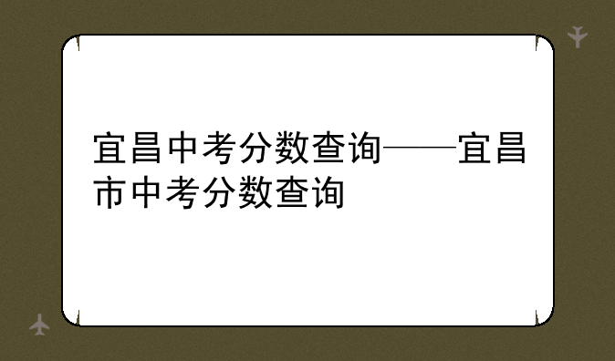 宜昌中考分数查询——宜昌市中考分数查询