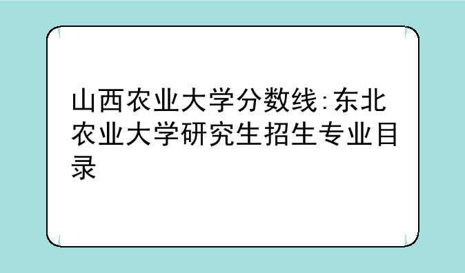 山西农业大学分数线:东北农业大学研究生招生专业目录