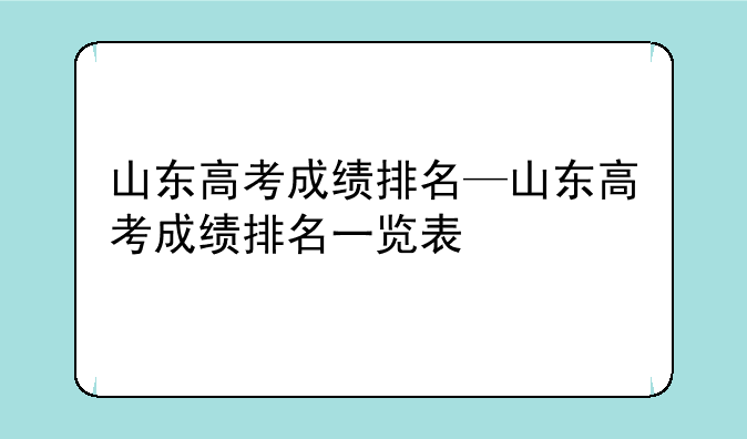 山东高考成绩排名—山东高考成绩排名一览表