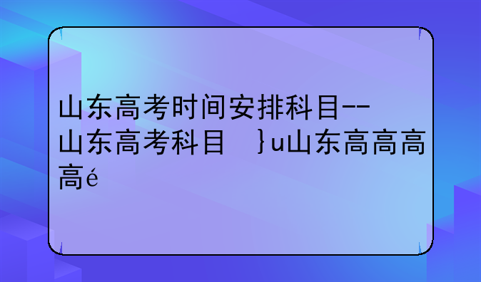 山东高考时间安排科目--山东高考科目及时间