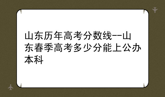 山东历年高考分数线--山东春季高考多少分能上公办本科