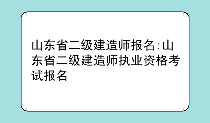山东省二级建造师报名:山东省二级建造师执业资格考试报名