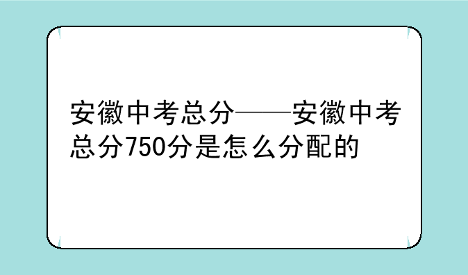 安徽中考总分——安徽中考总分750分是怎么分配的