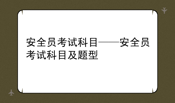 安全员考试科目——安全员考试科目及题型