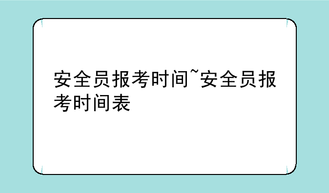 安全员报考时间~安全员报考时间表