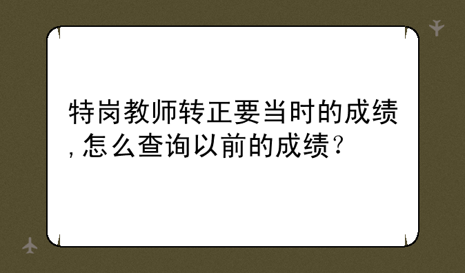 特岗教师转正要当时的成绩,怎么查询以前的成绩？