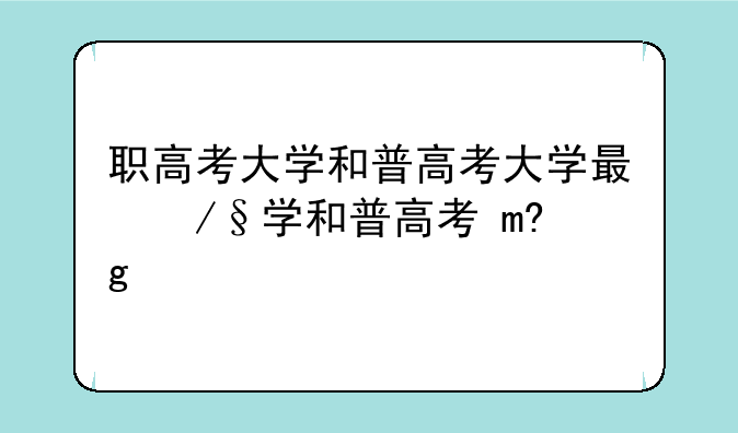 职高考大学和普高考大学有区别吗