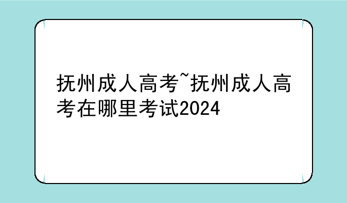 抚州成人高考~抚州成人高考在哪里考试2024