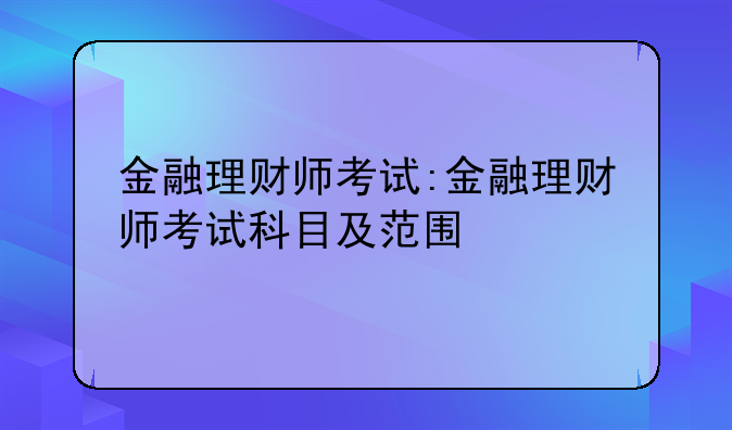 金融理财师考试:金融理财师考试科目及范围