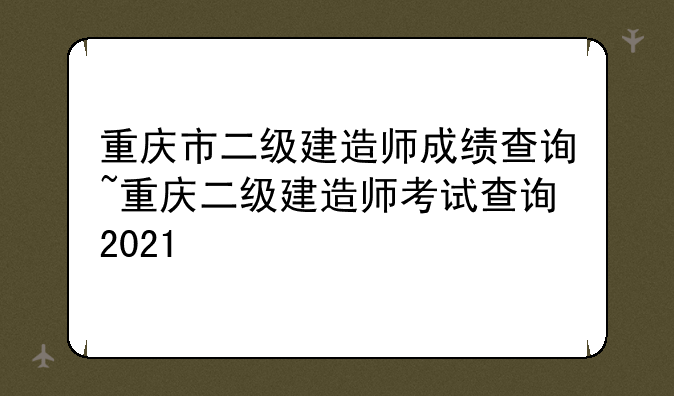 重庆市二级建造师成绩查询~重庆二级建造师考试查询2021