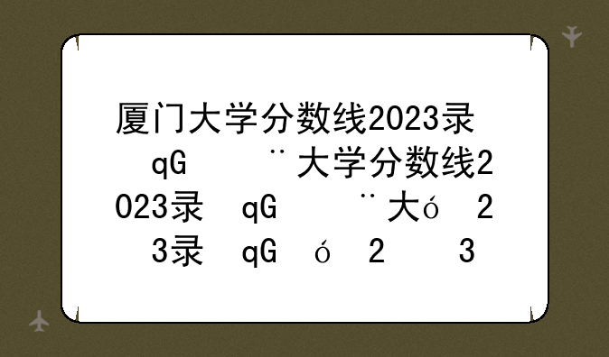 厦门大学分数线2023录取线多少分
