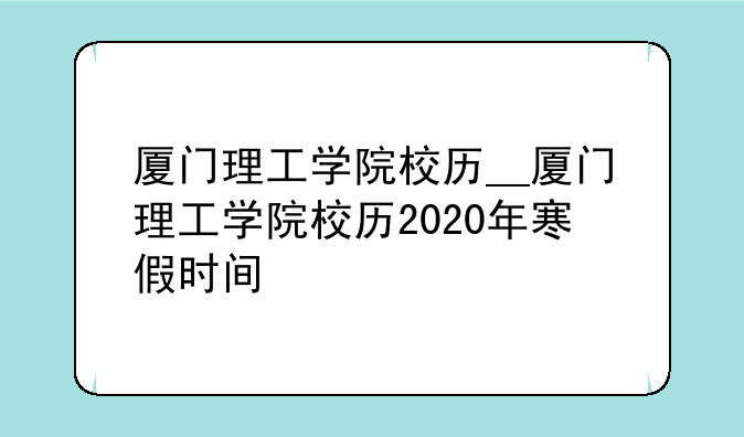 厦门理工学院校历__厦门理工学院校历2020年寒假时间