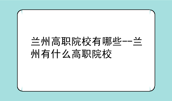 兰州高职院校有哪些--兰州有什么高职院校