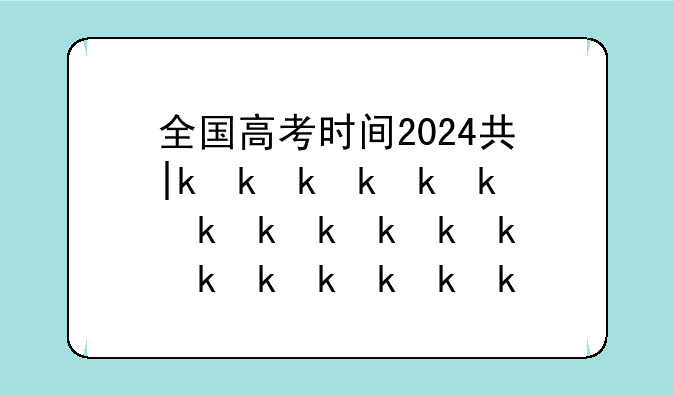 全国高考时间2024具体时间~高考时间2821