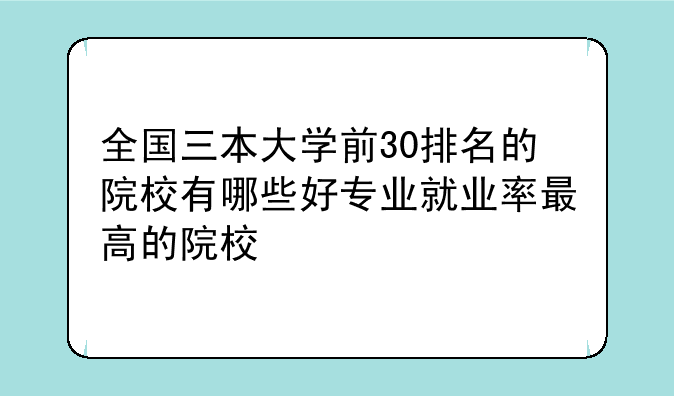 全国三本大学前30排名的院校有哪些好专业就业率最高的院校