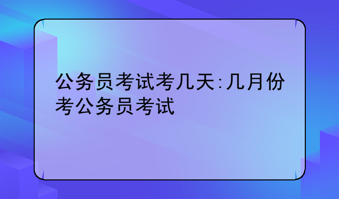 公务员考试考几天:几月份考公务员考试