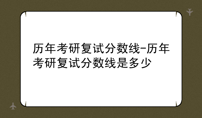 历年考研复试分数线-历年考研复试分数线是多少